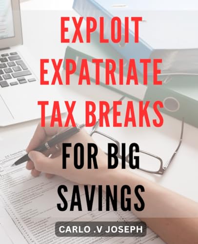 Exploit Expatriate Tax Breaks for Big Savings: Maximize Your Tax Savings as an Expat: Proven Strategies to Benefit from Overseas Tax Breaks