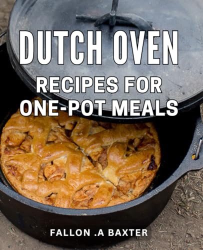 Dutch Oven Recipes For One-Pot Meals: Deliciously Satisfying: Effortless Dishes Packed with Flavor and Convenience