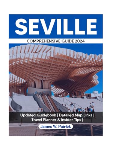 Seville Comprehensive Guide 2024 : A Journey Through History, Culture, Cuisine and Hidden Gems - Packed with Detailed Maps and Travel Planner