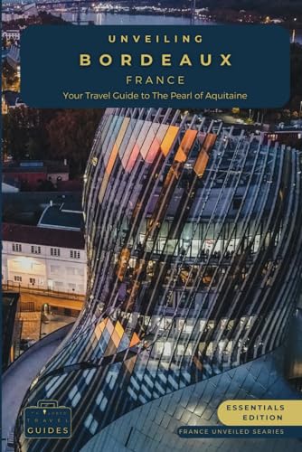Unveiling Bordeaux: Your Essential Guide to the Pearl of Aquitaine - Essentials Edition: Discovering the Rich Vineyards, Historic Charms, and Culinary ... Journey Through the Heart of French Culture)