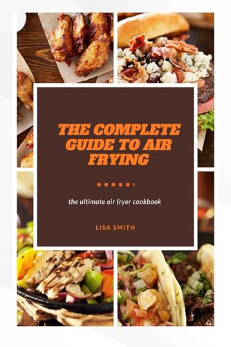 THE COMPLETE GUIDE TO AIR FRYING: The ultimate air fryer cookbook