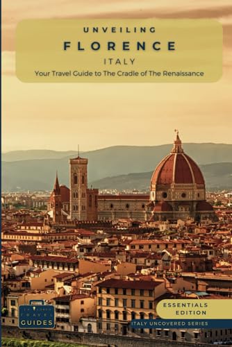 Unveiling Florence - Italy: Your Travel Guide to the Cradle of The Renaissance - Essentials Edition: Artistic Marvels, Breathtaking Landscapes, and ... Guides for the Ultimate Italian Adventure)