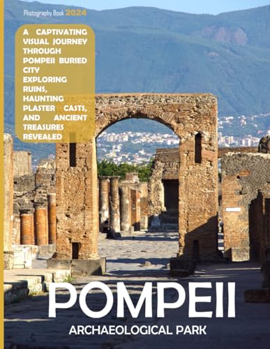 Pompeii Archaeological Park : A Captivating Visual Journey Through Pompeii Buried City - Exploring Ruins, Haunting Plaster Casts, and Ancient Treasures Revealed - Coffee Table Picture Book or Perfect Gift for Tourism and Travel Lovers
