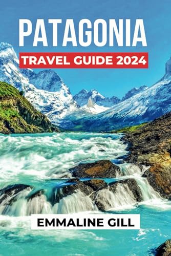 Patagonia Travel Guide 2024: Delve into the Cultural insights, outdoor Activities, Accommodation Options, Safety tips and what to Eat on your Trip to the Land of Adventures (Bucket list Adventures)