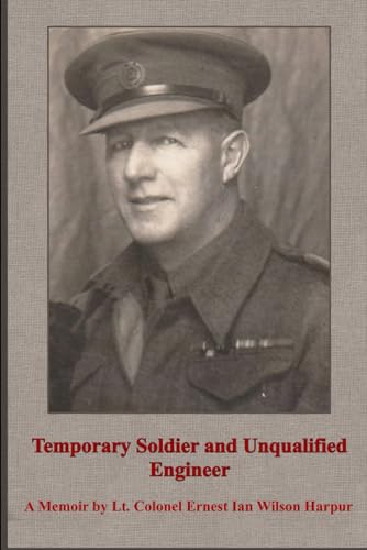 Temporary Soldier and Unqualified Engineer: A Memoir by Lt. Colonel Ernest Ian Wilson Harpur