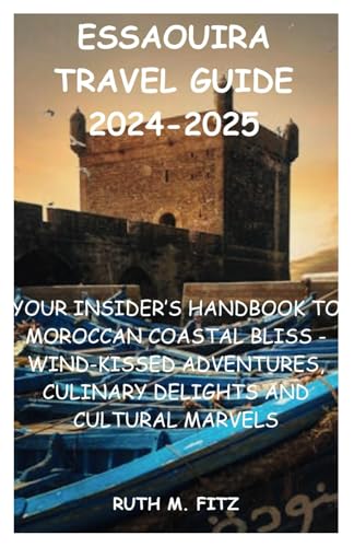 ESSAOUIRA TRAVEL GUIDE 2024-2025: YOUR INSIDER’S HANDBOOK TO MOROCCAN COASTAL BLISS - WIND-KISSED ADVENTURES, CULINARY DELIGHTS AND CULTURAL MARVELS