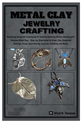 METAL CLAY JEWELRY CRAFTING: Mastering Advanced Techniques for Crafting Stunning Artisan Jewelry with Precious Metal Clay- Step-by-Step Guide for Silver Clay,Gemstone, firing, Bead Making & Polishing