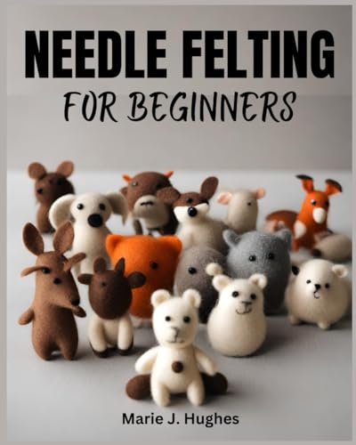 NEEDLE FELTING FOR BEGINNERS: The Complete Step-by-Step User Guide to Basic DIY Projects