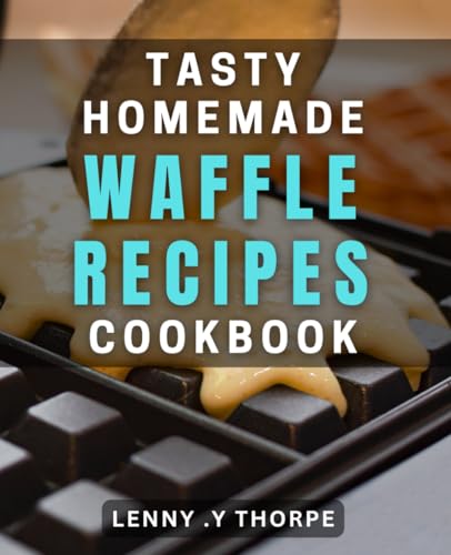 Tasty Homemade Waffle Recipes Cookbook: Delicious Waffle dishes for Breakfast and Brunch Made at Home