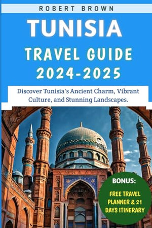Tunisia Travel Guide 2024-2025: Discover Tunisia's Ancient Charm, Vibrant Culture, and Stunning Landscapes