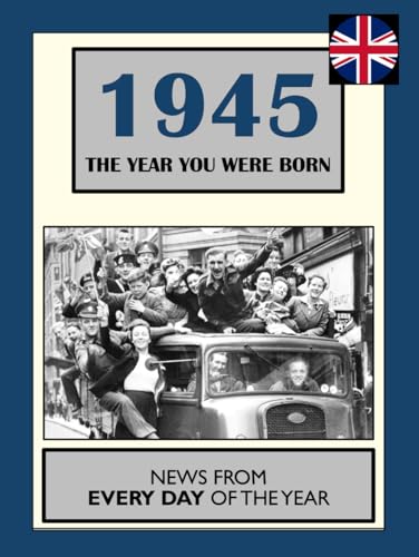 1945 The Year You Were Born: UK and World News From Every Day Of The Year. A Birthday Gift Book For Men And Women