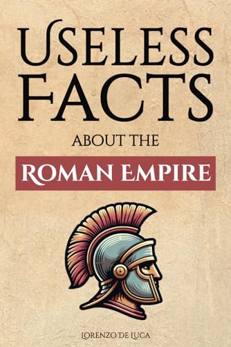 Useless Facts about the Roman Empire – 300+ facts about the Romans, their way of life, their army and their immense power