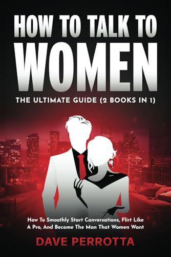 How To Talk To Women: The Ultimate Guide (2 Books in 1): How To Smoothly Start Conversations, Flirt Like A Pro & Become The Man That Women Want