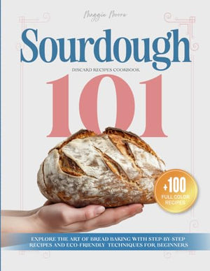 Sourdough 101 Discard Recipes Cookbook: Explore the Art of Bread Baking with Step-By-Step Recipes and Eco-Friendly Techniques for Beginners (Mastering Sourdough)