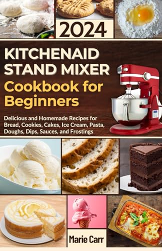 KitchenAid Stand Mixer Cookbook for Beginners 2024: Delicious and Homemade Recipes for Bread, Cookies, Cakes, Ice Cream, Pasta, Doughs, Dips, Sauces, and Frostings