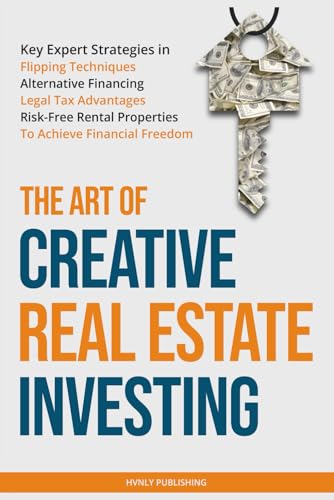 Art of Creative Real Estate Investing : Key Expert Strategies in Flipping Techniques, Alternative Financing, Legal Tax Advantages and Risk-Free Rental Properties to Achieve Financial Freedom