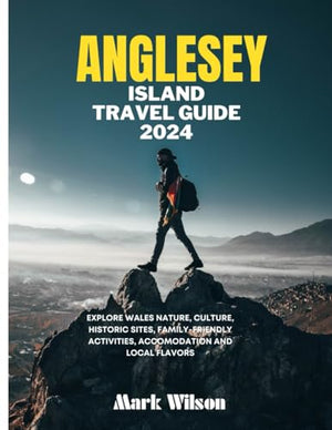 ANGLESEY ISLAND TRAVEL GUIDE 2024: Explore Wales Nature, Culture, Historic Sites, family-friendly activities, accomodation and Local Flavors