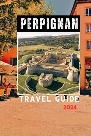 Perpignan Travel Guide 2024: Experience the Warmth of Southern France: A Traveler's Guide to Perpignan's Hidden Gems