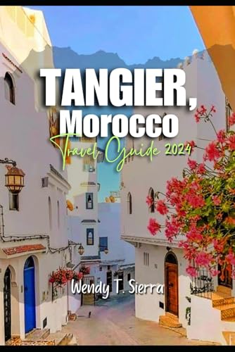Tangier Travel Guide 2024: A Comprehensive Off the Beaten Path Guide to Culture, History, Hidden Gems and Top Attractions in Morocco’s Underrated Paradise