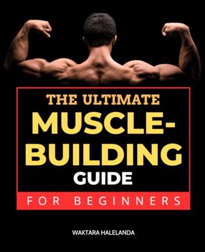 The Ultimate Muscle-Building Guide for Beginners: Master Nutrition, Workouts, and Motivation to Build Lean Muscle and Strength for a Healthier Body