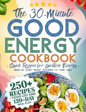 The 30-Minute Good Energy Cookbook • Quick Recipes for Limitless Energy: 250+ Metabolism-Boosting Meals, 120-Day Meal Plan, and All-Inclusive Food ... Dr. Casey Means' Teachings to Your Table