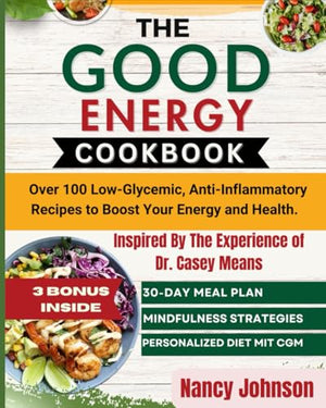 The Good Energy Cookbook: Over 100 Low-Glycemic, Anti-Inflammatory Recipes to Boost Your Energy and Health. Inspired by the experience of Dr. Casey Means