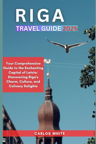 RIGA TRAVEL GUIDE 2025: Your Comprehensive Guide to the Enchanting Capital of Latvia: Discovering Riga's Charm, Culture, and Culinary Delights