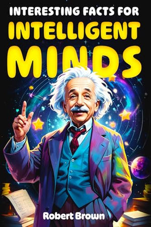 Interesting Facts for Intelligent Minds: 1776 Random But Mind-Blowing Facts About History, Science, Animals, Space And Everything In Between