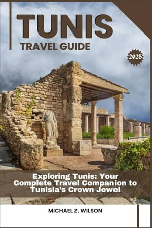 Tunis Travel Guide : Exploring Tunis: Your Complete Travel Companion to Tunisia's Crown Jewel