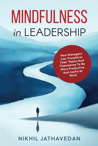Mindfulness in Leadership: How Managers Can Transform Their Teams And Themselves To Be More Productive And Joyful At Work