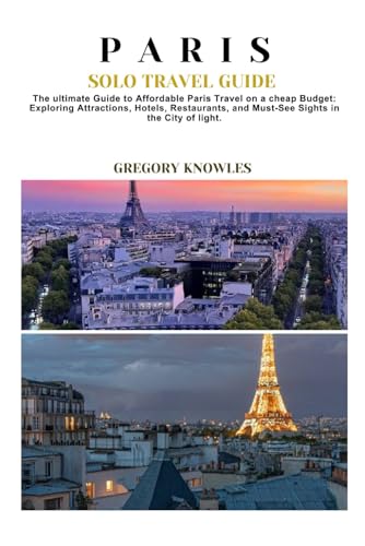 PARIS SOLO TRAVEL GUIDE: The ultimate Guide to Affordable Paris Travel on a cheap Budget: Exploring Attractions, Hotels, Restaurants, and Must-See Sights in the City of light.